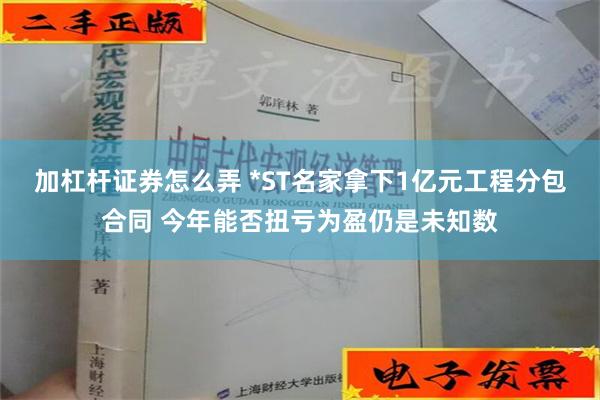 加杠杆证券怎么弄 *ST名家拿下1亿元工程分包合同 今年能否扭亏为盈仍是未知数