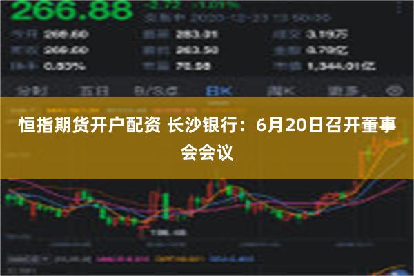 恒指期货开户配资 长沙银行：6月20日召开董事会会议