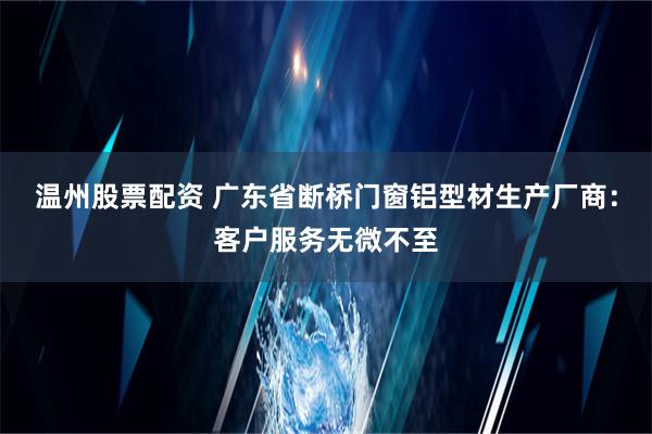 温州股票配资 广东省断桥门窗铝型材生产厂商：客户服务无微不至