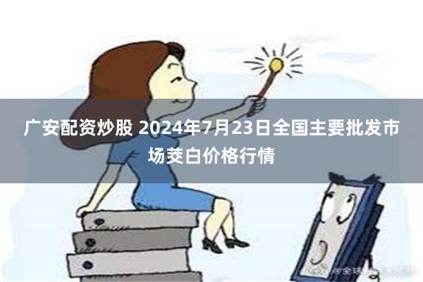 广安配资炒股 2024年7月23日全国主要批发市场茭白价格行情