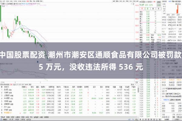 中国股票配资 潮州市潮安区通顺食品有限公司被罚款 5 万元，没收违法所得 536 元