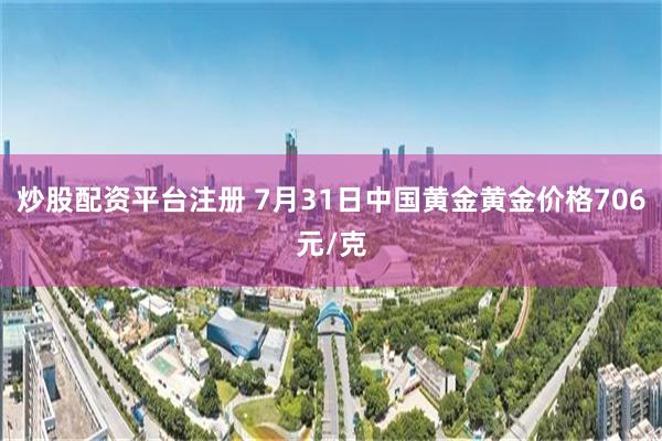 炒股配资平台注册 7月31日中国黄金黄金价格706元/克