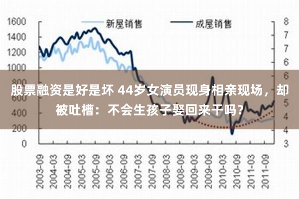 股票融资是好是坏 44岁女演员现身相亲现场，却被吐槽：不会生孩子娶回来干吗？