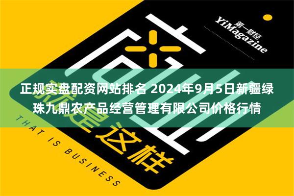 正规实盘配资网站排名 2024年9月5日新疆绿珠九鼎农产品经营管理有限公司价格行情