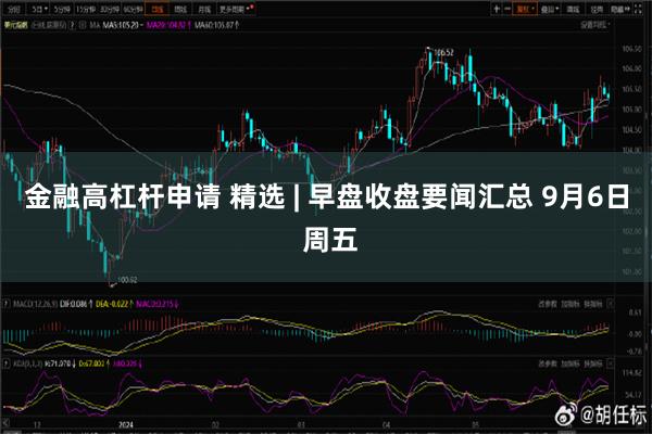 金融高杠杆申请 精选 | 早盘收盘要闻汇总 9月6日 周五