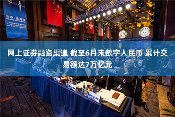 网上证劵融资渠道 截至6月末数字人民币 累计交易额达7万亿元