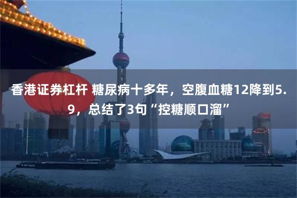 香港证券杠杆 糖尿病十多年，空腹血糖12降到5.9，总结了3句“控糖顺口溜”