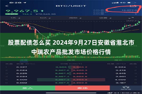 股票配债怎么买 2024年9月27日安徽省淮北市中瑞农产品批发市场价格行情