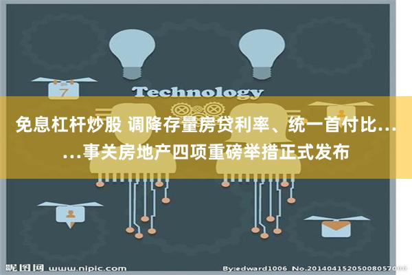 免息杠杆炒股 调降存量房贷利率、统一首付比……事关房地产四项重磅举措正式发布