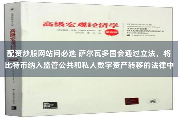 配资炒股网站问必选 萨尔瓦多国会通过立法，将比特币纳入监管公共和私人数字资产转移的法律中