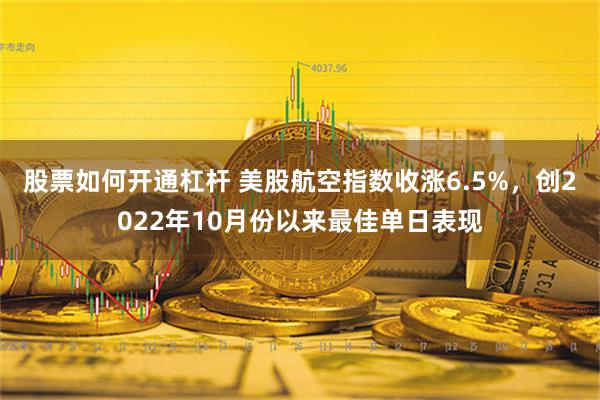 股票如何开通杠杆 美股航空指数收涨6.5%，创2022年10月份以来最佳单日表现