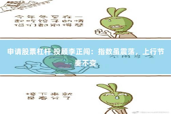 申请股票杠杆 投顾李正闯：指数虽震荡，上行节奏不变