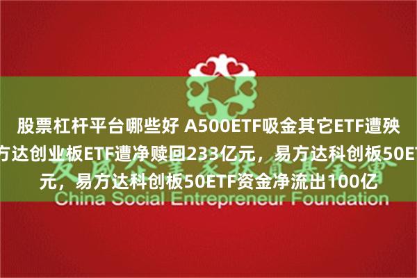 股票杠杆平台哪些好 A500ETF吸金其它ETF遭殃！10月15日以来易方达创业板ETF遭净赎回233亿元，易方达科创板50ETF资金净流出100亿