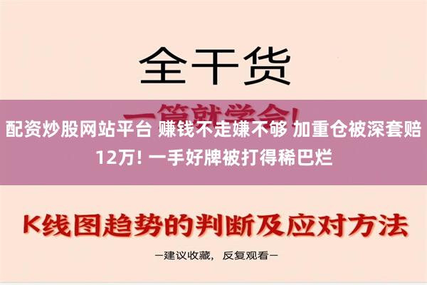 配资炒股网站平台 赚钱不走嫌不够 加重仓被深套赔12万! 一手好牌被打得稀巴烂