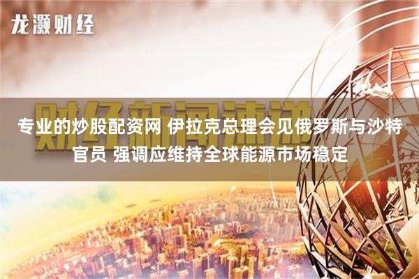 专业的炒股配资网 伊拉克总理会见俄罗斯与沙特官员 强调应维持全球能源市场稳定