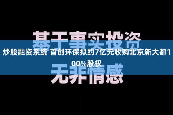 炒股融资系统 首创环保拟约7亿元收购北京新大都100%股权