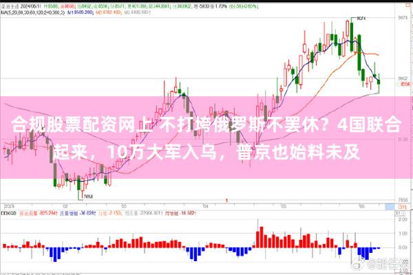 合规股票配资网上 不打垮俄罗斯不罢休？4国联合起来，10万大军入乌，普京也始料未及