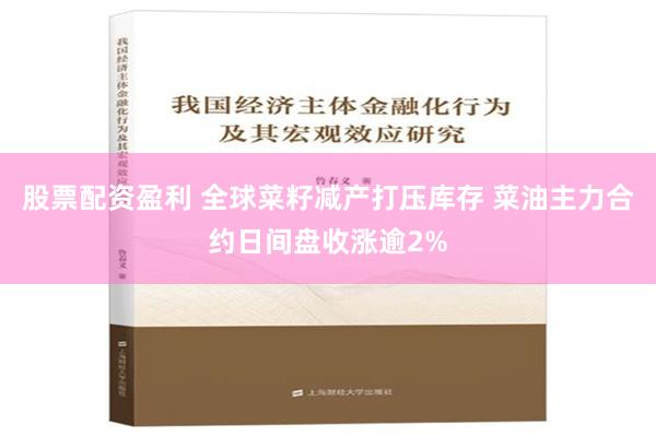 股票配资盈利 全球菜籽减产打压库存 菜油主力合约日间盘收涨逾2%