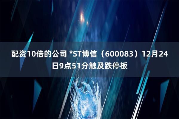 配资10倍的公司 *ST博信（600083）12月24日9点51分触及跌停板