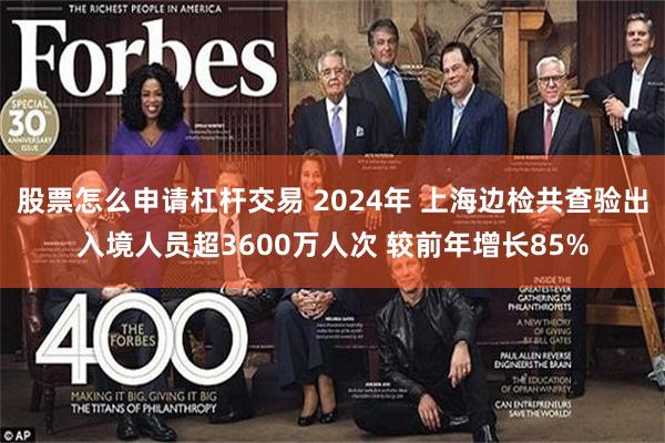 股票怎么申请杠杆交易 2024年 上海边检共查验出入境人员超3600万人次 较前年增长85%