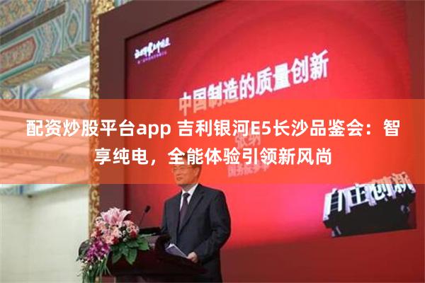 配资炒股平台app 吉利银河E5长沙品鉴会：智享纯电，全能体验引领新风尚