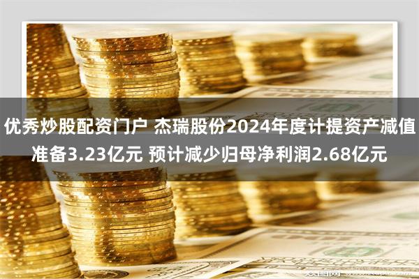 优秀炒股配资门户 杰瑞股份2024年度计提资产减值准备3.23亿元 预计减少归母净利润2.68亿元