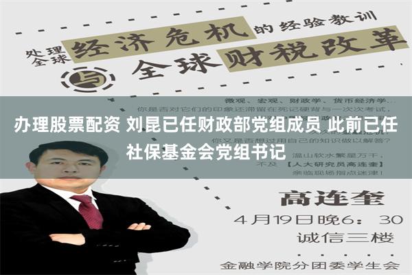 办理股票配资 刘昆已任财政部党组成员 此前已任社保基金会党组书记