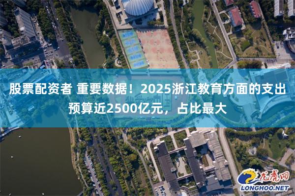 股票配资者 重要数据！2025浙江教育方面的支出预算近2500亿元，占比最大